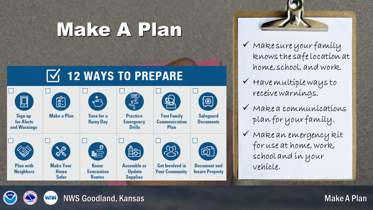 There are many ways to plan and prepare for severe weather. Make sure to make a plan with your family of where your safe places is, where you will go if separated, what items you need for an emergency kit and how you will get warnings and information.