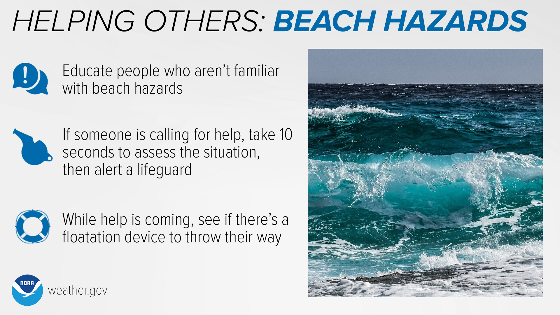 Helping Others: Beach Hazards. Educate people who aren’t familiar with beach hazards. If someone is calling for help, take 10 seconds to assess the situation, then alert a lifeguard. While help is coming, see if there’s a floatation device to throw their way. weather.gov