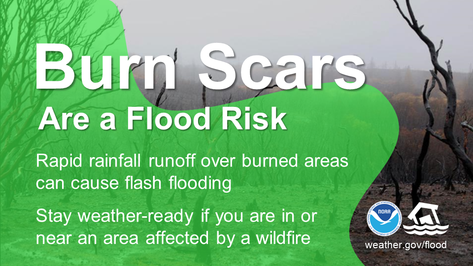 Burn scars are a flood risk. Rapid rainfall runoff over burned areas can cause flash flooding. Stay weather-ready if you are in or near an area affected by a wildfire.