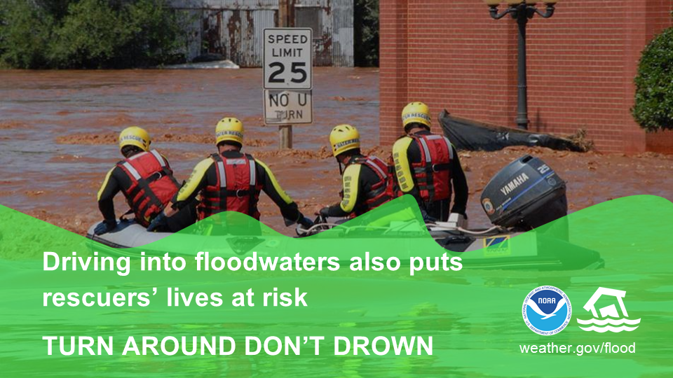 Driving into flood waters also puts rescuers' lives at risk. Turn Around Don't Drown.