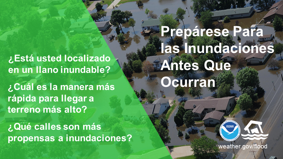 PrepÃ¡rese Para las Inundaciones Antes Que Ocurran. Â¿EstÃ¡s en una llano inundable? Â¿CuÃ¡l es la manera mÃ¡s rÃ¡pida para llegar a terreno mÃ¡s alto? Â¿QuÃ© calles son mÃ¡s propensas a inundaciones?