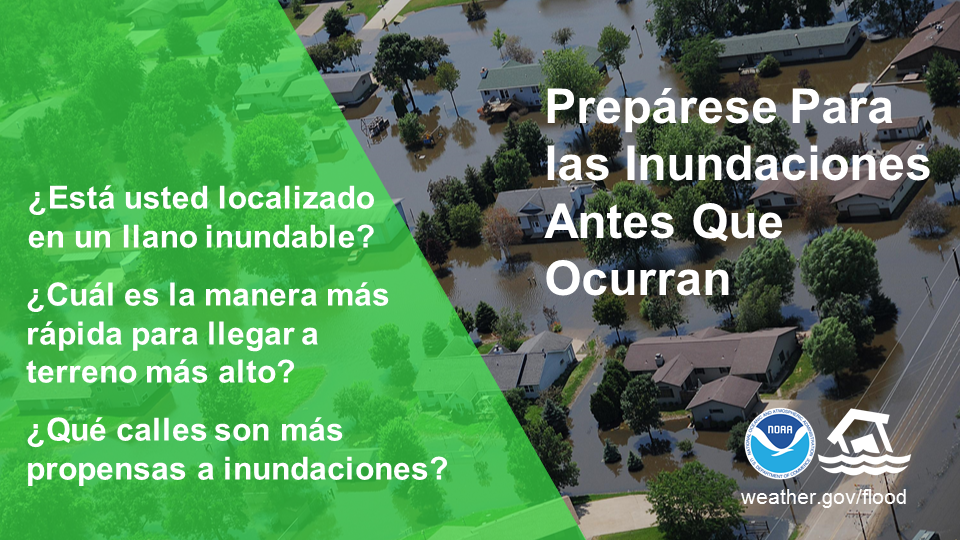 Prepárese Para las Inundaciones Antes Que Ocurran. ¿Estás en una llano inundable? ¿Cuál es la manera más rápida para llegar a terreno más alto? ¿Qué calles son más propensas a inundaciones?