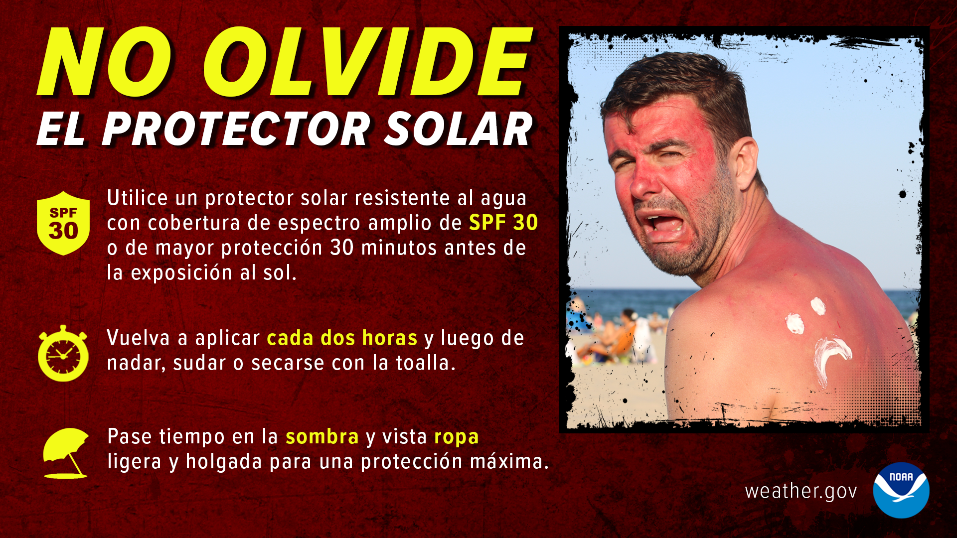 No olvide el protector solar. Utilice un protector solar resistente al agua con cobertura de espectro amplio de SPF 30 o de mayor protecciÃ³n 30 minutos antes de la exposiciÃ³n al sol. Vuelva a aplicar cada dos horas y luego de nadar, sudar o secarse con la toalla. Pase tiempo en la sombra y vista ropa ligera y holgada para una protecciÃ³n mÃ¡xima.