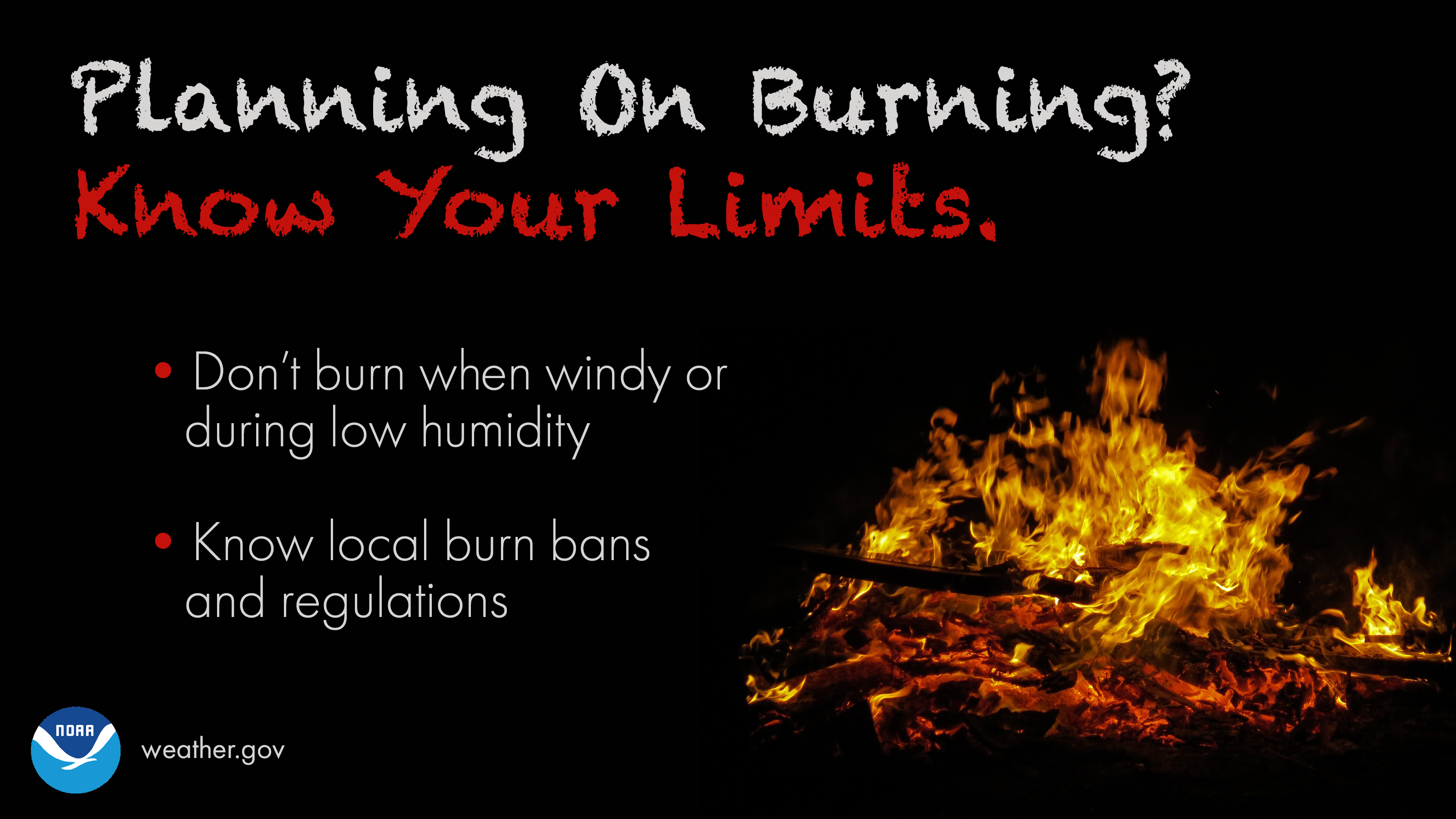 Planning on burning? Know your limits. Don't burn when windy or during low humidity. Know local burn bans and regulations.