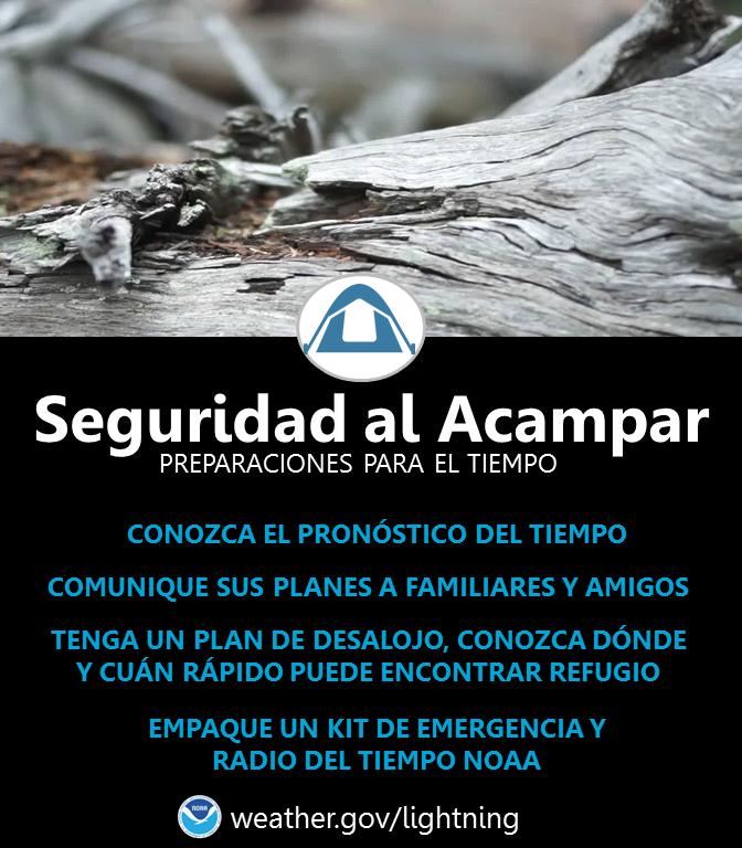 ¿Se va a acampar? ¡Ten cuidado con las tormentas eléctricas! Conozca su pronóstico del tiempo y avise a sus amigos o familiares que se va de viaje. Tenga un plan de desalojo y sepa dónde puede encontrar refugio. Asegúrese de empacar un kit de emergencia y una radio para las actualizaciones del pronóstico. weather.gov/safety/thunderstorm