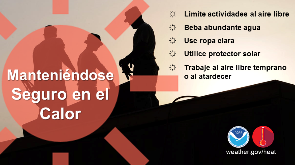 Â¡MantÃ©ngase seguro en el calor! Limite actividades al aire libre. Beba mucha agua y evite tomar alcohol. Vista ropa clara y lleve bloqueador solar. Trabaje al aire libre temprano o al atardecer.Â weather.gov/heatsafetyÂ 