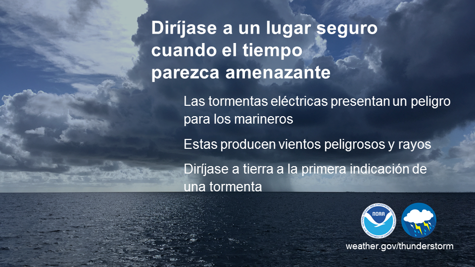 Las tormentas elÃ©ctricas pueden ser la peor pesadilla de un marinero. Pueden formarse rÃ¡pidamente y producir vientos fuertes, lluvias torrenciales y rayos mortales. Si observa un crecimiento vertical en las nubes, las tormentas seguramente estÃ¡n comenzando a formarse. No espere a oÃ­r un trueno o ver un rayo. Es mejor regresar a puerto o a un refugio seguro a la primera indicaciÃ³n de una tormenta en desarrollo.Â weather.gov/safety/safeboating-during