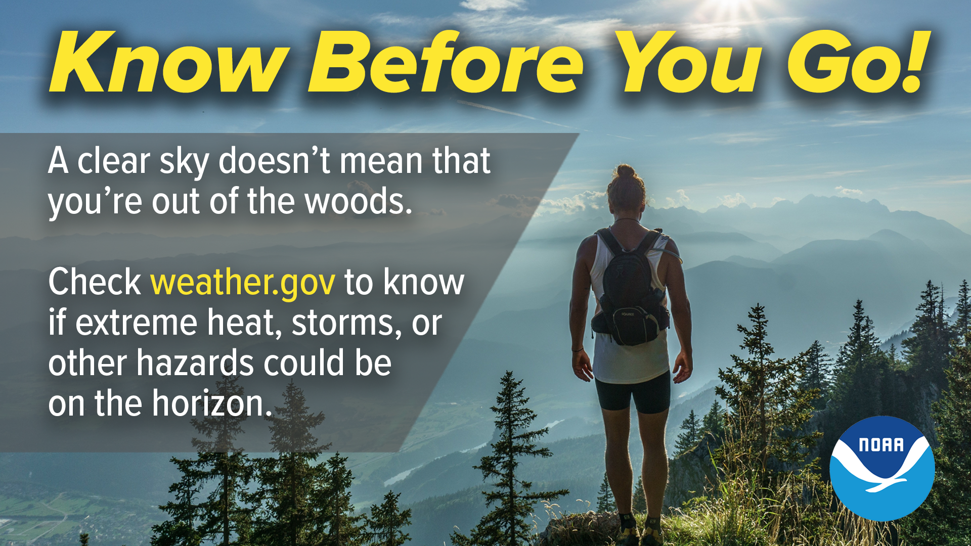 Know Before You Go! A clear sky doesn't mean you're out of the woods. Check weather.gov to know if extreme heat, storms, or other hazards could be on the horizon.
