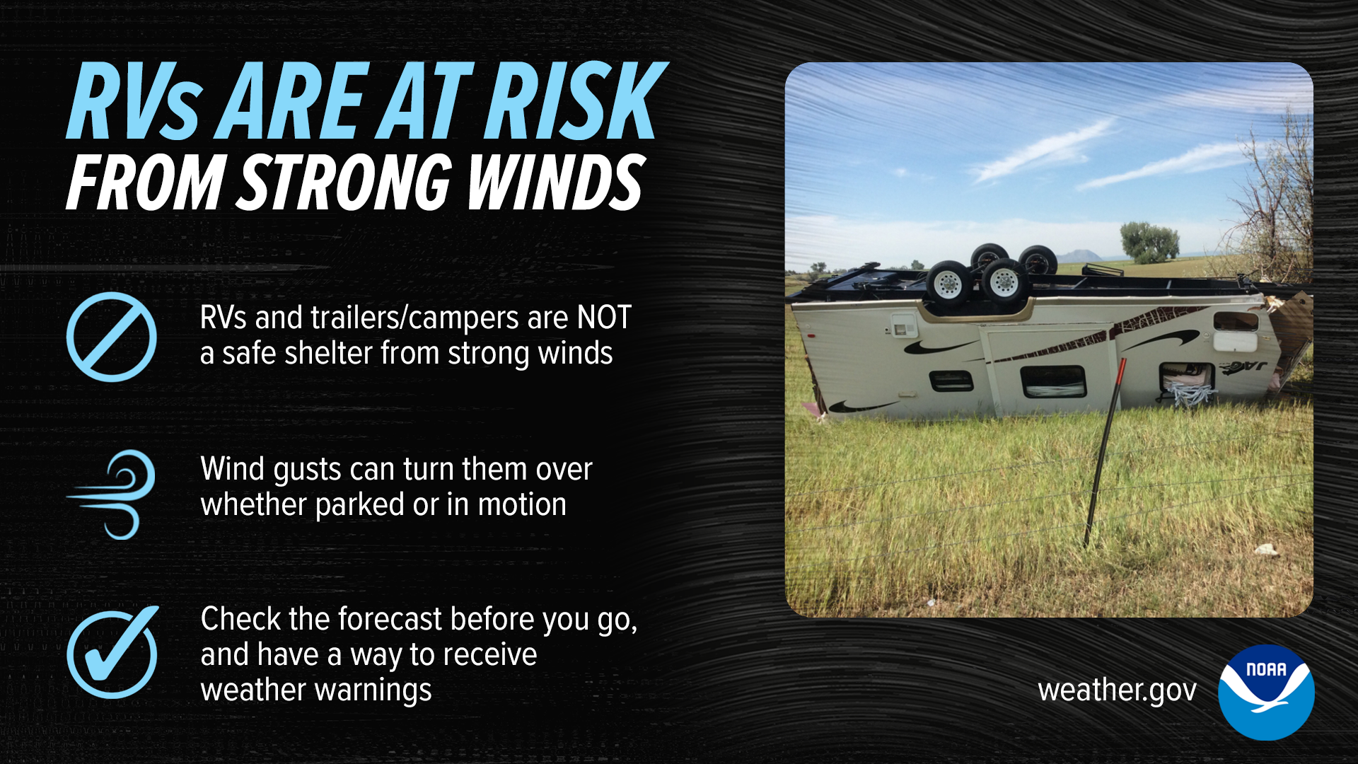 RVs are at risk from strong winds. RVs and trailers/campers are not a safe shetler from strong winds. Wind gusts can turn them over whether parked or in motion. Check the forecast before you go, and have a way to receive weather warnings.