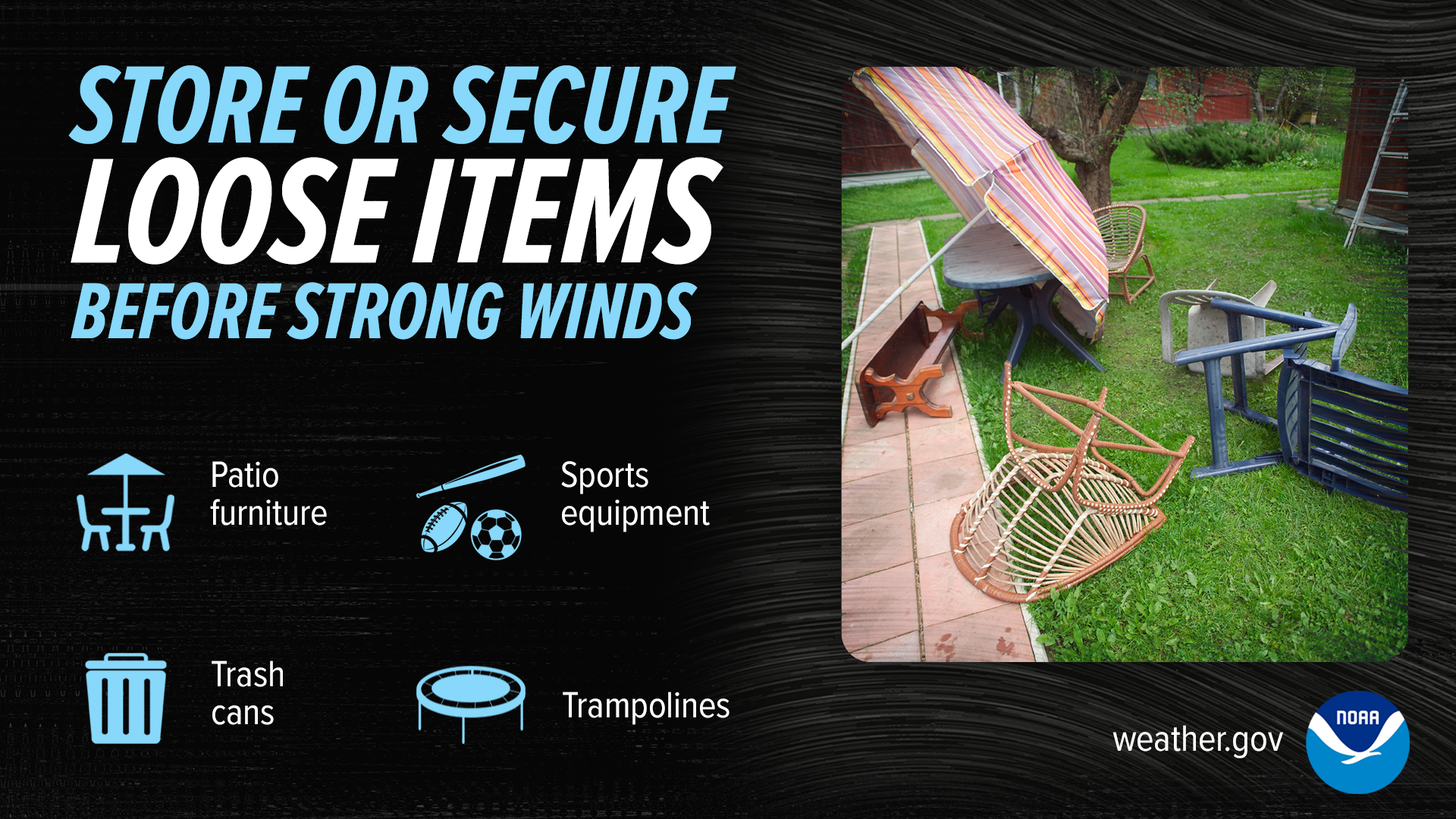 Store or secure loose items before strong winds: patio furniture, trash cans, sports equipment, trampolines.