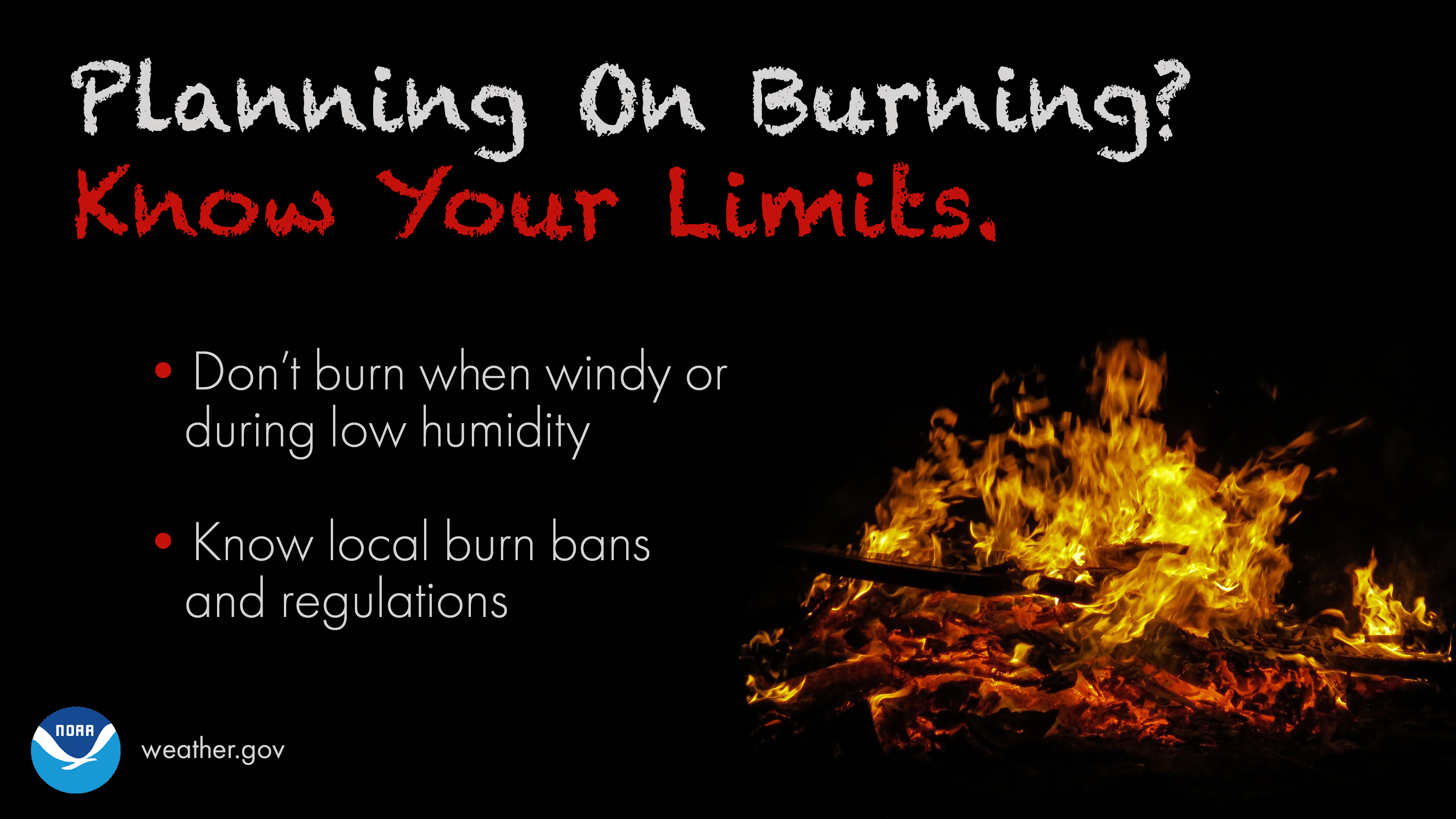 Planning on burning?  Know your limits. Don't burn when windy or during low humidity. Know local burn bans and regulations.