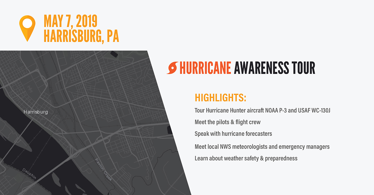 Hurricane Tour Stop - May 7, 2019: Harrisburg, PA. Highlights: 1) Tour Hurricane Hunter aircraft NOAA P-3 and USAF WC-130J. 2) Meet the pilots and flight crew. 3) Speak with hurricane forecasters. 4) Meet local NWS meteorologists and emergency managers. 5) Learn about weather safety and preparedness