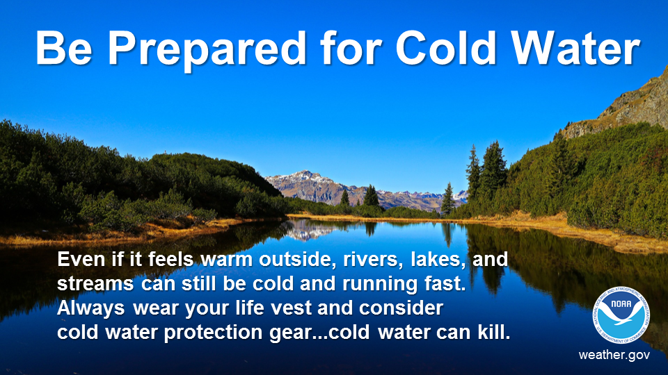 Be prepared for cold water Even if it feels warm outside rivers lakes and streams can still be cold and running fast Always wear your life vest and consider cold water protection gearcold water can kill