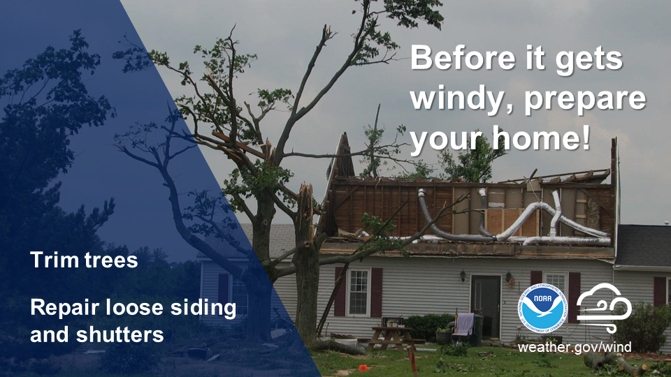 Before it gets windy, prepare your home! Trim trees, repair loose siding and shutters.